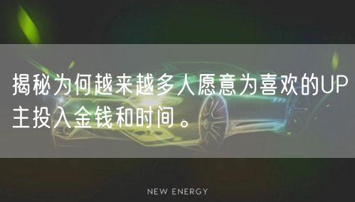 揭秘为何越来越多人愿意为喜欢的UP主投入金钱和时间。