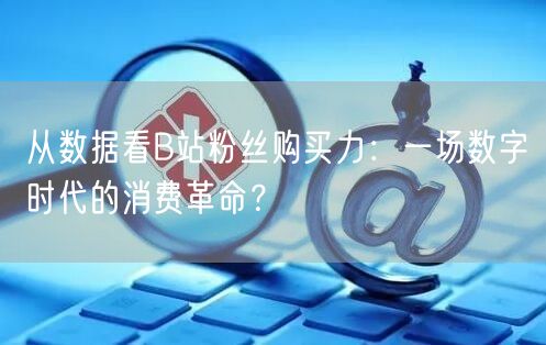 从数据看B站粉丝购买力：一场数字时代的消费革命？