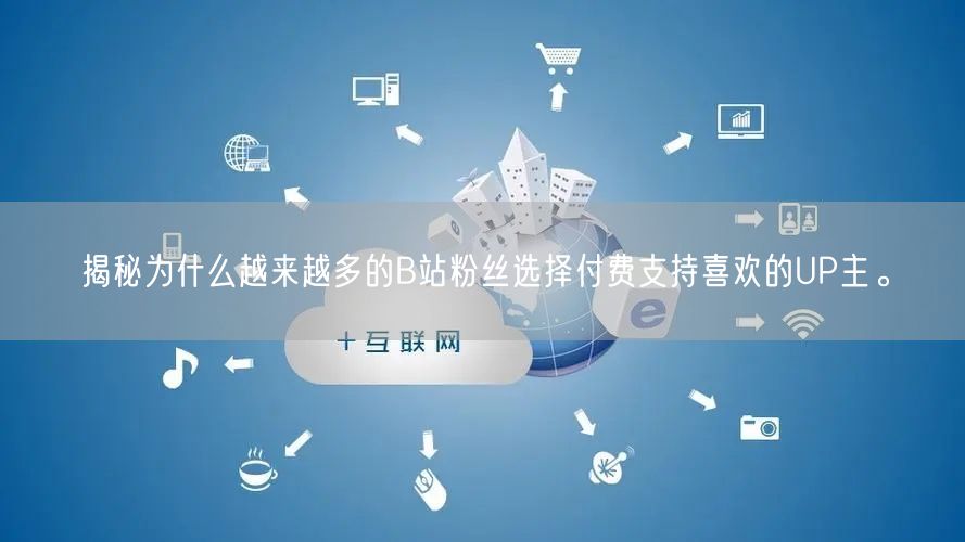揭秘为什么越来越多的B站粉丝选择付费支持喜欢的UP主。