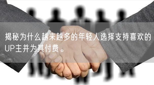 揭秘为什么越来越多的年轻人选择支持喜欢的UP主并为其付费。