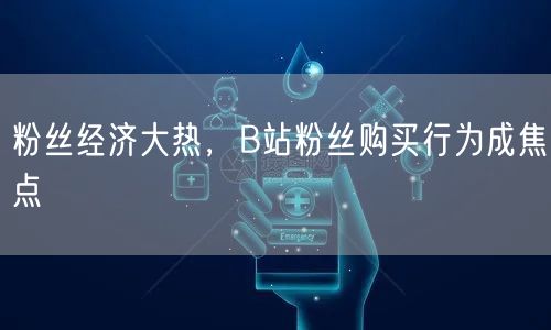 粉丝经济大热，B站粉丝购买行为成焦点