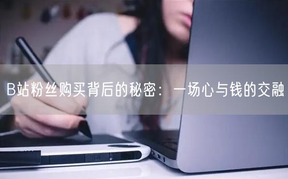 B站粉丝购买背后的秘密：一场心与钱的交融
