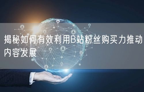 揭秘如何有效利用B站粉丝购买力推动内容发展