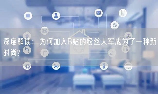 深度解读：为何加入B站的粉丝大军成为了一种新时尚?