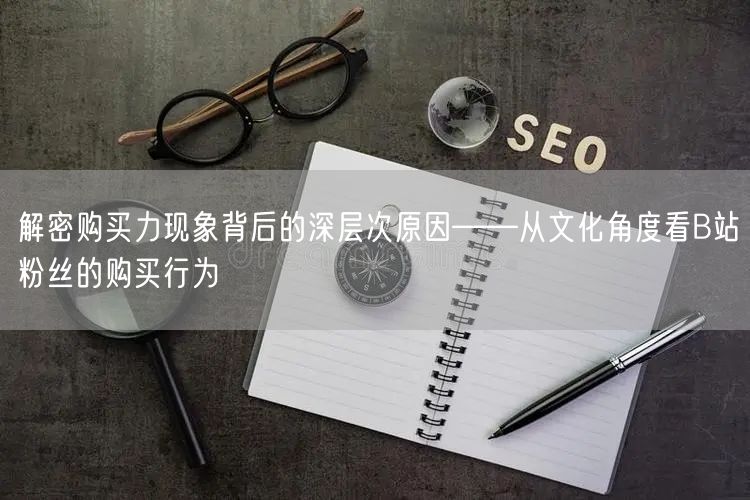 解密购买力现象背后的深层次原因——从文化角度看B站粉丝的购买行为
