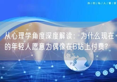 从心理学角度深度解读：为什么现在的年轻人愿意为偶像在B站上付费?