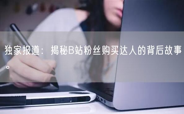 独家报道：揭秘B站粉丝购买达人的背后故事。