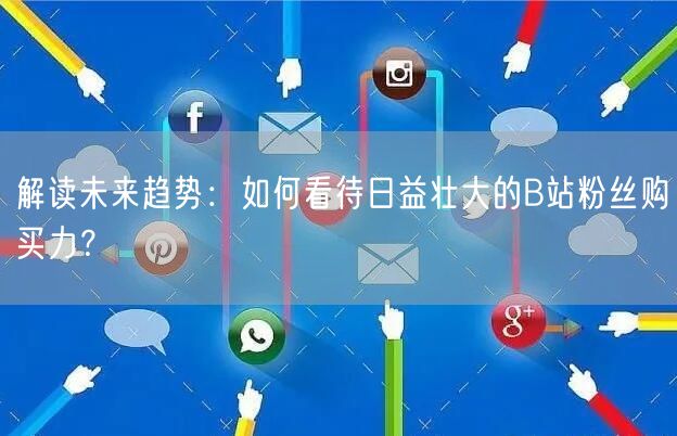 解读未来趋势：如何看待日益壮大的B站粉丝购买力？