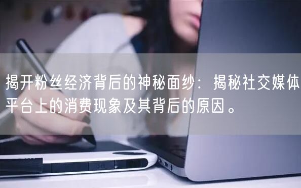 揭开粉丝经济背后的神秘面纱：揭秘社交媒体平台上的消费现象及其背后的原因。