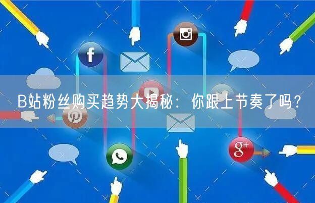B站粉丝购买趋势大揭秘：你跟上节奏了吗？