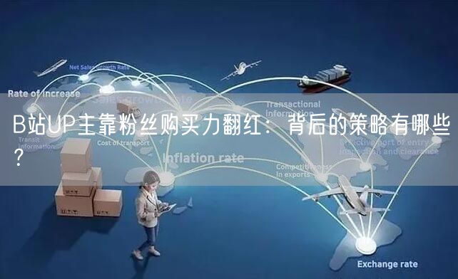 B站UP主靠粉丝购买力翻红：背后的策略有哪些？