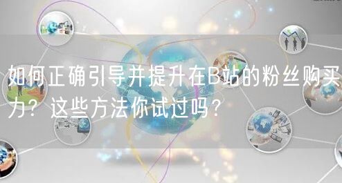 如何正确引导并提升在B站的粉丝购买力？这些方法你试过吗？