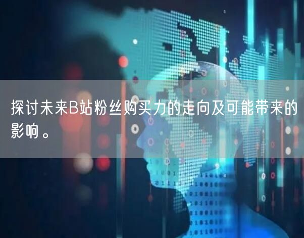 探讨未来B站粉丝购买力的走向及可能带来的影响。