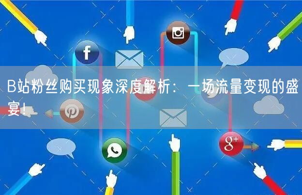 B站粉丝购买现象深度解析：一场流量变现的盛宴！