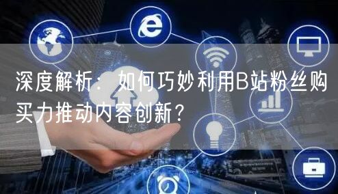 深度解析：如何巧妙利用B站粉丝购买力推动内容创新？