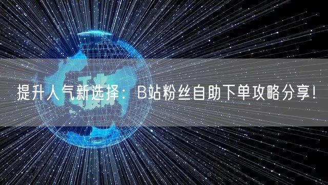 提升人气新选择：B站粉丝自助下单攻略分享！