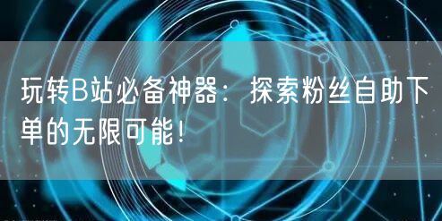 玩转B站必备神器：探索粉丝自助下单的无限可能！