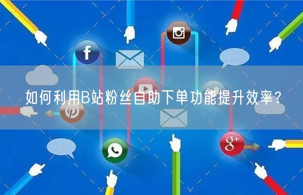 如何利用B站粉丝自助下单功能提升效率？