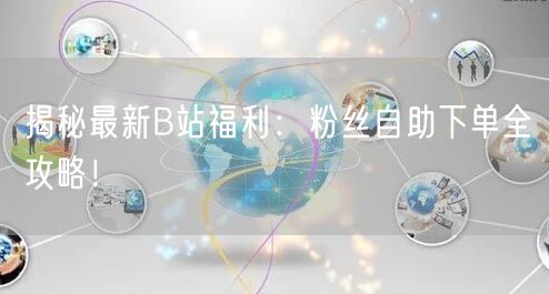 揭秘最新B站福利：粉丝自助下单全攻略！