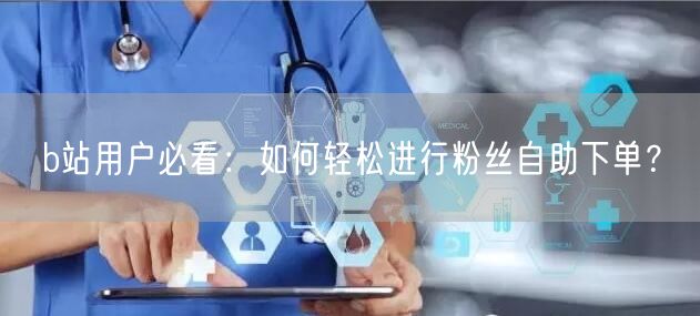 b站用户必看：如何轻松进行粉丝自助下单？