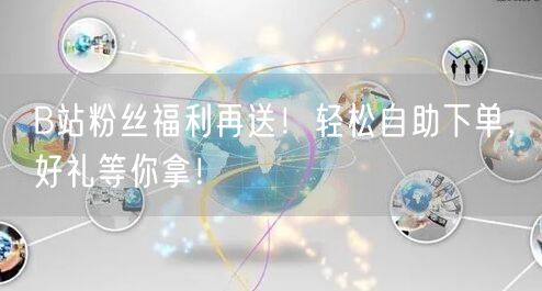 B站粉丝福利再送！轻松自助下单，好礼等你拿！