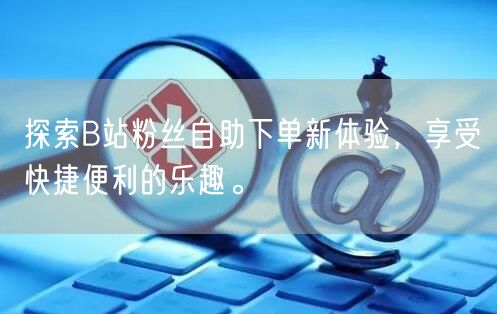 探索B站粉丝自助下单新体验，享受快捷便利的乐趣。