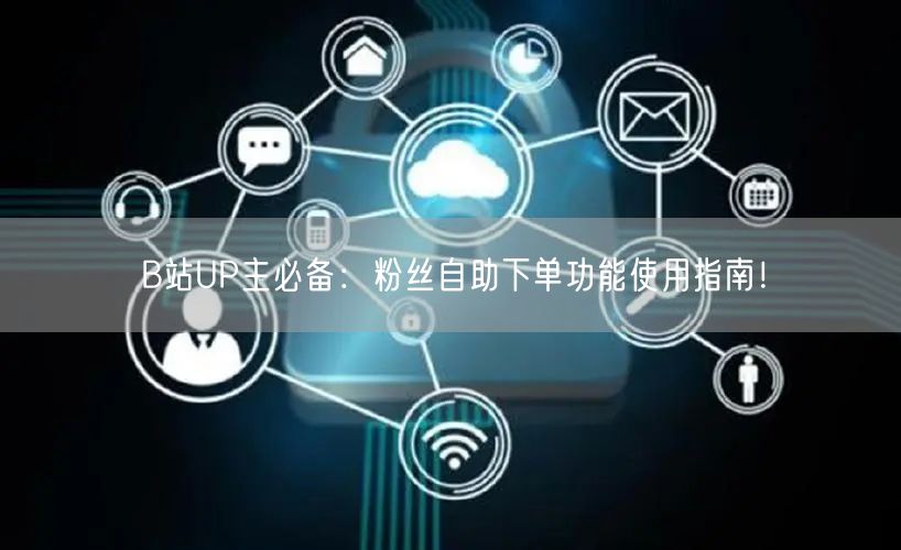 B站UP主必备：粉丝自助下单功能使用指南！