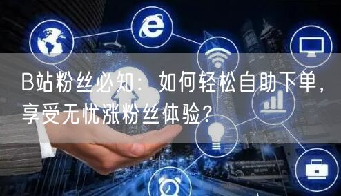 B站粉丝必知：如何轻松自助下单，享受无忧涨粉丝体验？