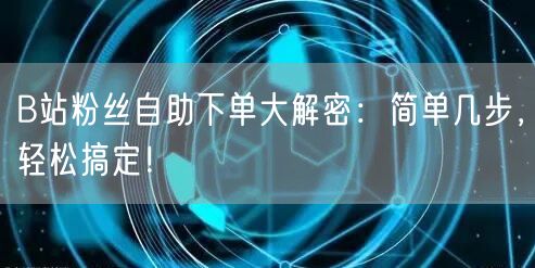 B站粉丝自助下单大解密：简单几步，轻松搞定！