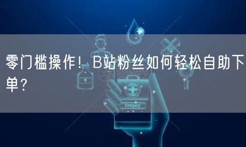 零门槛操作！B站粉丝如何轻松自助下单？