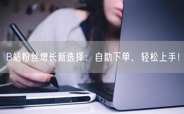 B站粉丝增长新选择：自助下单，轻松上手！