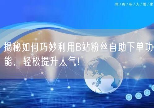 揭秘如何巧妙利用B站粉丝自助下单功能，轻松提升人气！