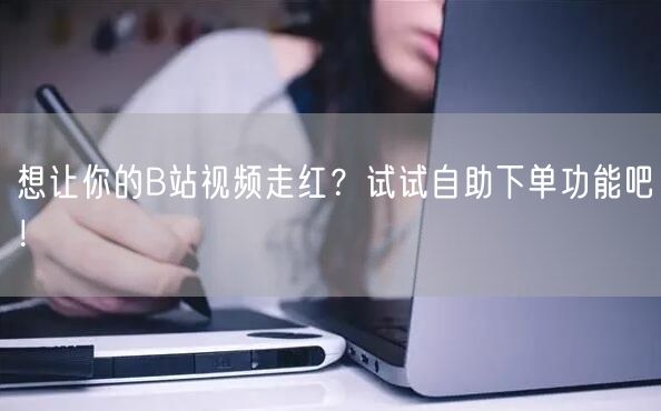 想让你的B站视频走红？试试自助下单功能吧！