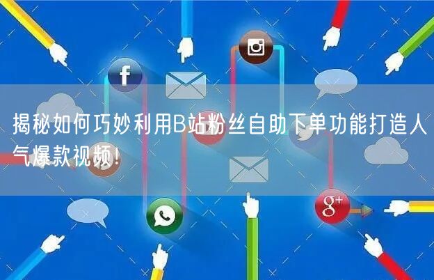 揭秘如何巧妙利用B站粉丝自助下单功能打造人气爆款视频！