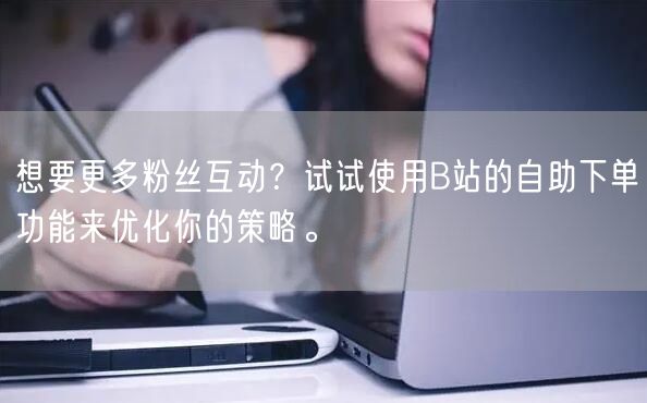 想要更多粉丝互动？试试使用B站的自助下单功能来优化你的策略。