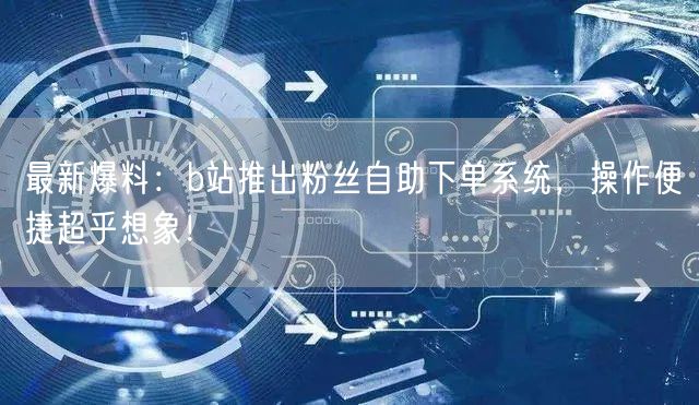 最新爆料：b站推出粉丝自助下单系统，操作便捷超乎想象！