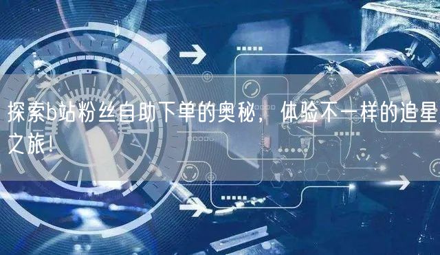 探索b站粉丝自助下单的奥秘，体验不一样的追星之旅！