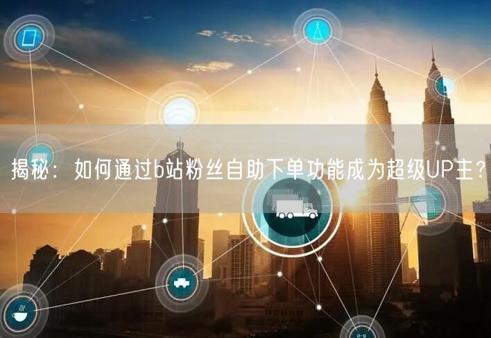 揭秘：如何通过b站粉丝自助下单功能成为超级UP主？