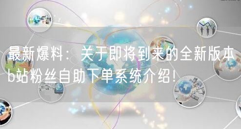 最新爆料：关于即将到来的全新版本b站粉丝自助下单系统介绍！