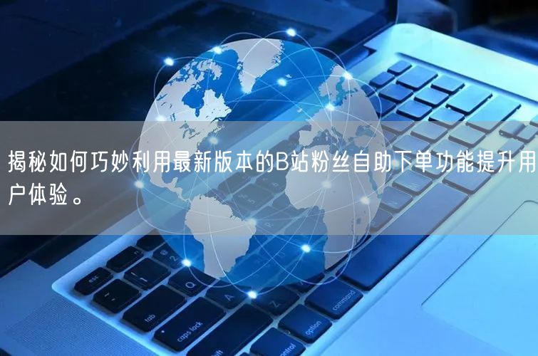 揭秘如何巧妙利用最新版本的B站粉丝自助下单功能提升用户体验。