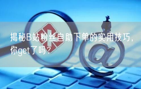 揭秘B站粉丝自助下单的实用技巧，你get了吗？