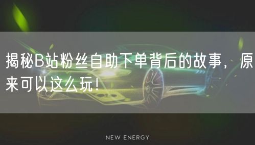 揭秘B站粉丝自助下单背后的故事，原来可以这么玩！