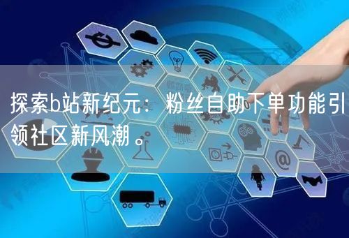 探索b站新纪元：粉丝自助下单功能引领社区新风潮。