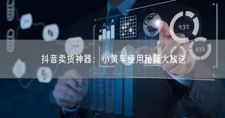 抖音卖货神器：小黄车使用秘籍大放送