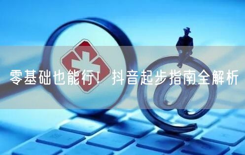 零基础也能行！抖音起步指南全解析