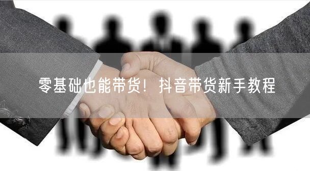 零基础也能带货!抖音带货新手教程