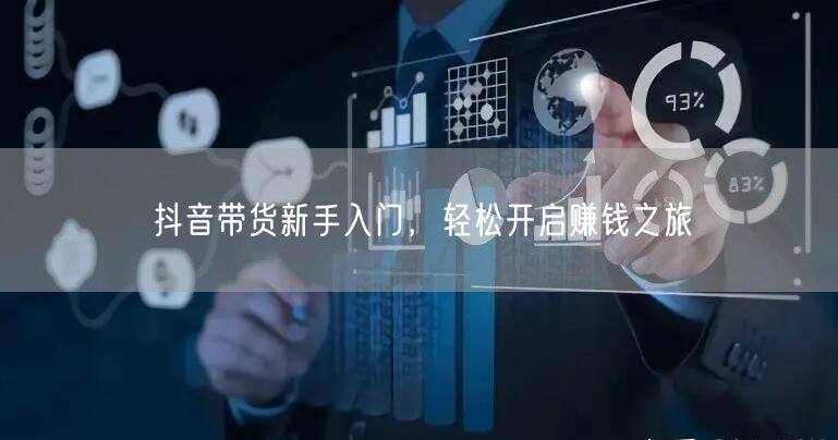 抖音带货新手入门,轻松开启赚钱之旅