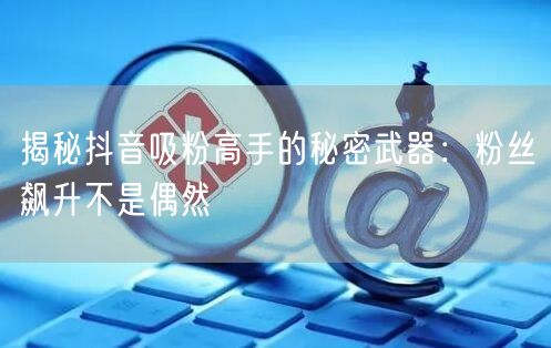 揭秘抖音吸粉高手的秘密武器:粉丝飙升不是偶然