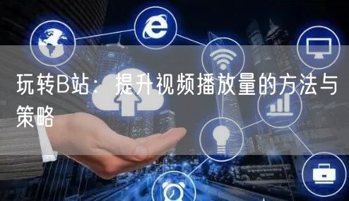 玩转B站：提升视频播放量的方法与策略