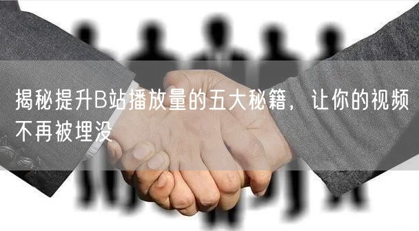 揭秘提升B站播放量的五大秘籍，让你的视频不再被埋没